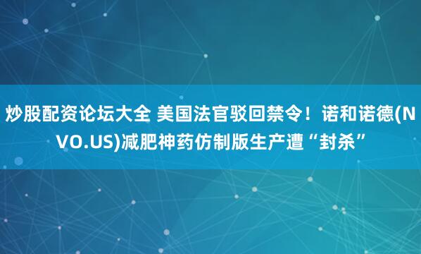 炒股配资论坛大全 美国法官驳回禁令！诺和诺德(NVO.US)减肥神药仿制版生产遭“封杀”