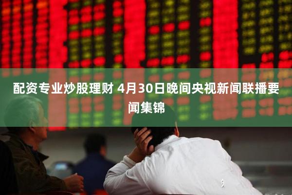 配资专业炒股理财 4月30日晚间央视新闻联播要闻集锦