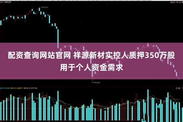 配资查询网站官网 祥源新材实控人质押350万股用于个人资金需求