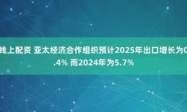 线上配资 亚太经济合作组织预计2025年出口增长为0.4% 而2024年为5.7%