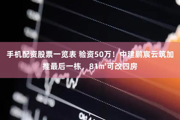 手机配资股票一览表 验资50万！中建鹏宸云筑加推最后一栋，81㎡可改四房