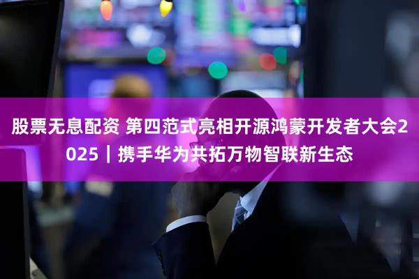 股票无息配资 第四范式亮相开源鸿蒙开发者大会2025｜携手华为共拓万物智联新生态