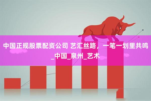中国正规股票配资公司 艺汇丝路，一笔一划里共鸣_中国_泉州_艺术