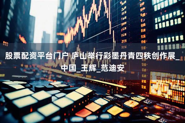 股票配资平台门户 庐山举行彩墨丹青四秩创作展_中国_王辉_范迪安