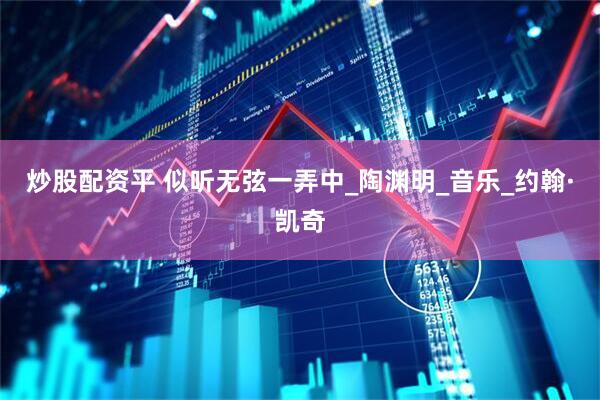 炒股配资平 似听无弦一弄中_陶渊明_音乐_约翰·凯奇