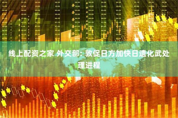 线上配资之家 外交部: 敦促日方加快日遗化武处理进程