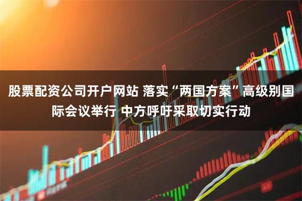 股票配资公司开户网站 落实“两国方案”高级别国际会议举行 中方呼吁采取切实行动