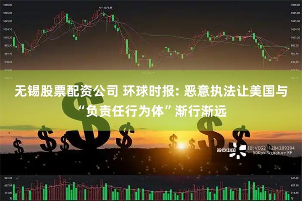 无锡股票配资公司 环球时报: 恶意执法让美国与“负责任行为体”渐行渐远