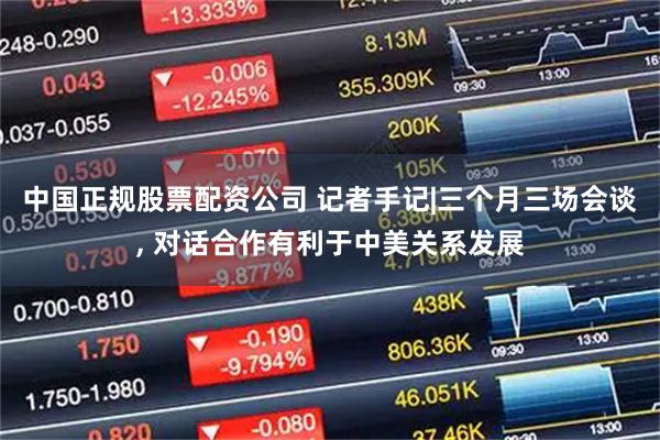 中国正规股票配资公司 记者手记|三个月三场会谈, 对话合作有利于中美关系发展
