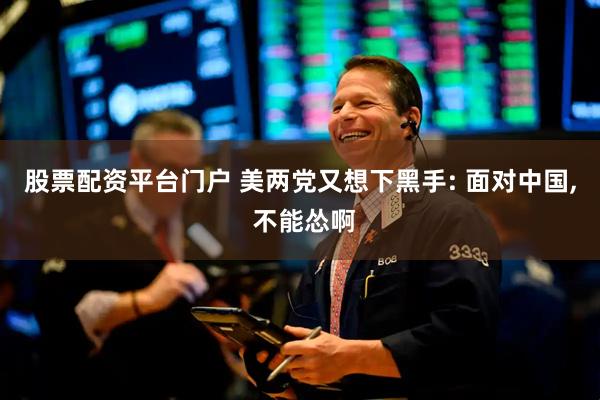 股票配资平台门户 美两党又想下黑手: 面对中国, 不能怂啊