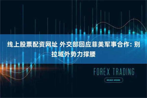 线上股票配资网址 外交部回应菲美军事合作: 别拉域外势力撑腰