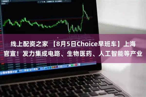线上配资之家 【8月5日Choice早班车】上海官宣！发力集成电路、生物医药、人工智能等产业