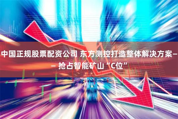 中国正规股票配资公司 东方测控打造整体解决方案—— 抢占智能矿山“C位”