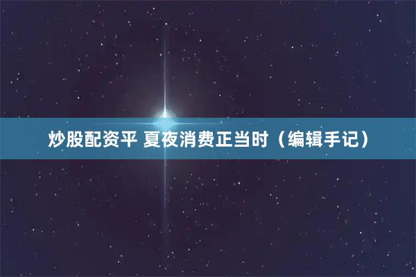 炒股配资平 夏夜消费正当时（编辑手记）