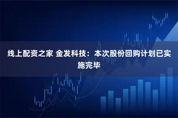 线上配资之家 金发科技：本次股份回购计划已实施完毕
