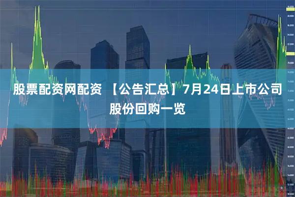 股票配资网配资 【公告汇总】7月24日上市公司股份回购一览