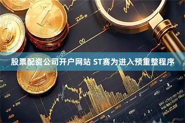 股票配资公司开户网站 ST赛为进入预重整程序
