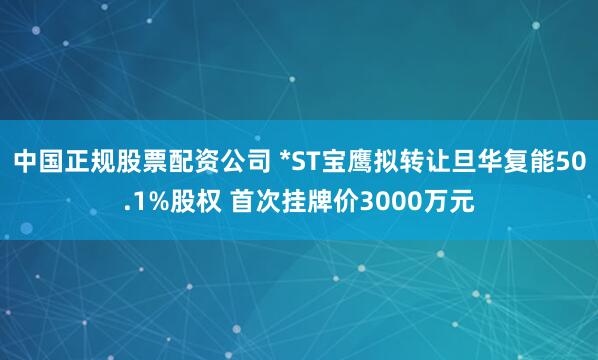 中国正规股票配资公司 *ST宝鹰拟转让旦华复能50.1%股权 首次挂牌价3000万元