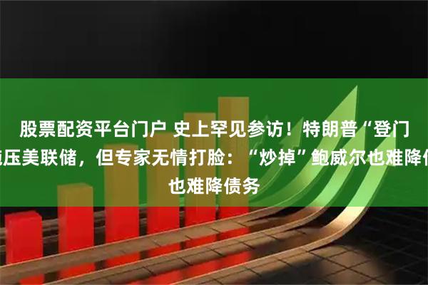股票配资平台门户 史上罕见参访！特朗普“登门”施压美联储，但专家无情打脸：“炒掉”鲍威尔也难降债务