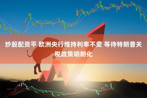 炒股配资平 欧洲央行维持利率不变 等待特朗普关税政策明朗化