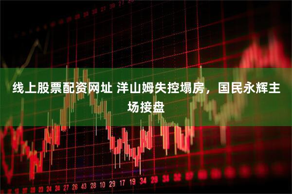 线上股票配资网址 洋山姆失控塌房，国民永辉主场接盘