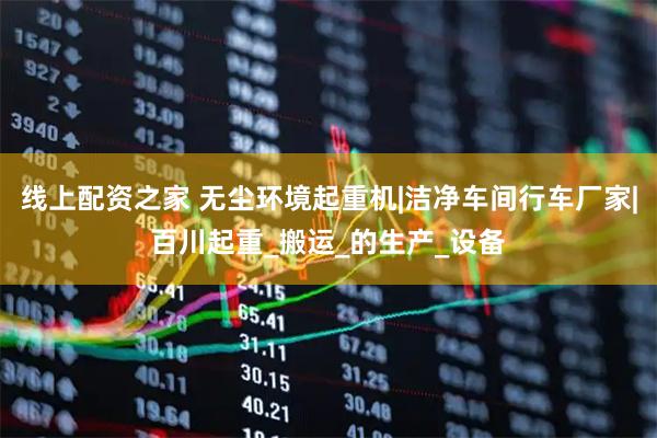 线上配资之家 无尘环境起重机|洁净车间行车厂家|百川起重_搬运_的生产_设备