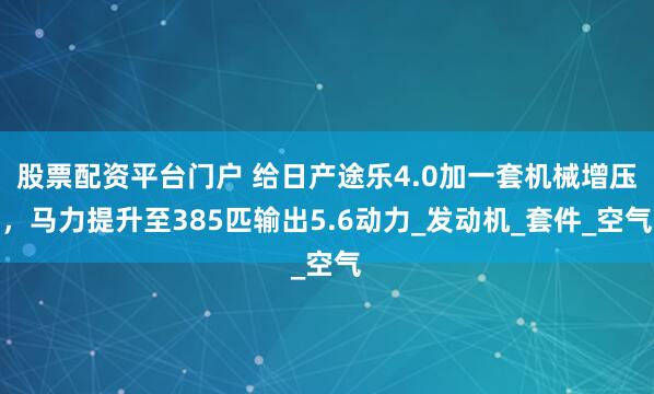 股票配资平台门户 给日产途乐4.0加一套机械增压，马力提升至385匹输出5.6动力_发动机_套件_空气