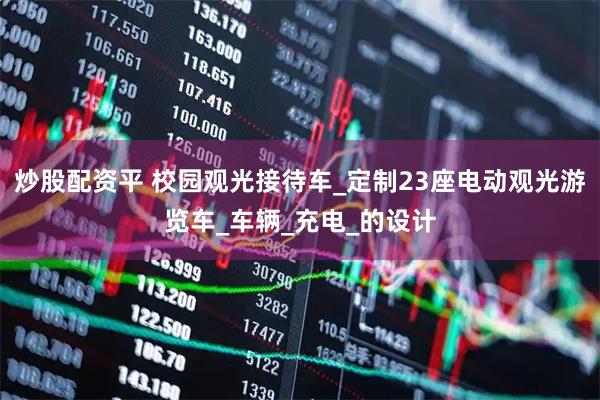 炒股配资平 校园观光接待车_定制23座电动观光游览车_车辆_充电_的设计
