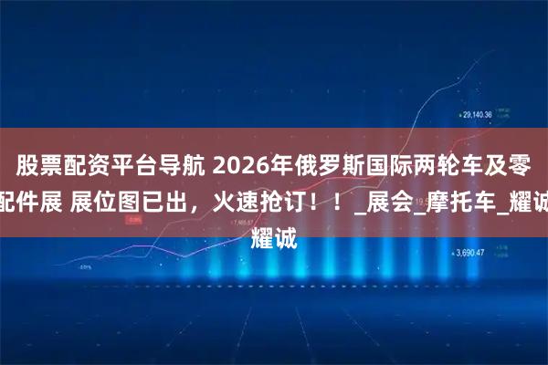 股票配资平台导航 2026年俄罗斯国际两轮车及零配件展 展位图已出，火速抢订！！_展会_摩托车_耀诚