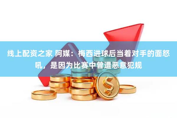 线上配资之家 阿媒：梅西进球后当着对手的面怒吼，是因为比赛中曾遭恶意犯规