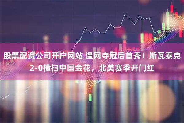 股票配资公司开户网站 温网夺冠后首秀！斯瓦泰克2-0横扫中国金花，北美赛季开门红