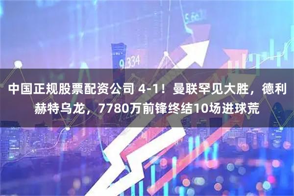 中国正规股票配资公司 4-1！曼联罕见大胜，德利赫特乌龙，7780万前锋终结10场进球荒