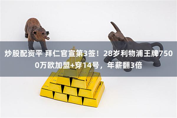 炒股配资平 拜仁官宣第3签！28岁利物浦王牌7500万欧加盟+穿14号，年薪翻3倍