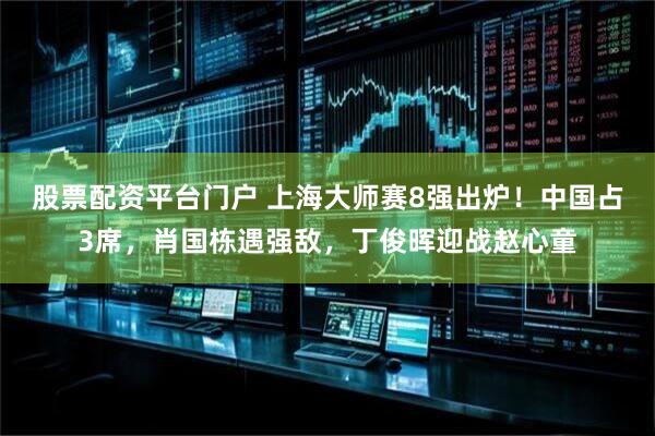 股票配资平台门户 上海大师赛8强出炉！中国占3席，肖国栋遇强敌，丁俊晖迎战赵心童