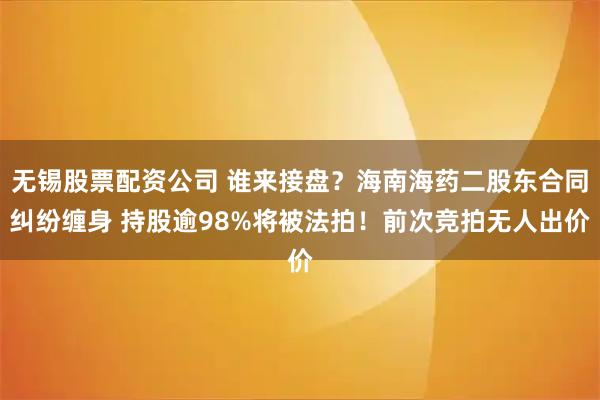 无锡股票配资公司 谁来接盘？海南海药二股东合同纠纷缠身 持股逾98%将被法拍！前次竞拍无人出价