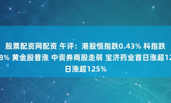 股票配资网配资 午评:港股恒指跌0.43% 科指跌0.68% 黄金股普涨 中资券商股走弱 宝济药业首日涨超125%