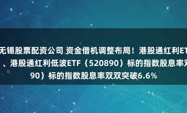 无锡股票配资公司 资金借机调整布局!港股通红利ETF(513530)、港股通红利低波ETF(520890)标的指数股息率双双突破6.6%