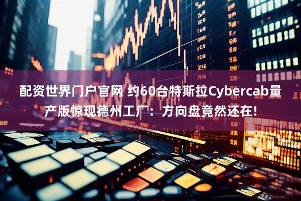配资世界门户官网 约60台特斯拉Cybercab量产版惊现德州工厂：方向盘竟然还在!