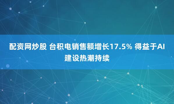 配资网炒股 台积电销售额增长17.5% 得益于AI建设热潮持续