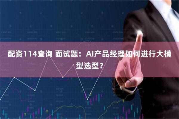 配资114查询 面试题：AI产品经理如何进行大模型选型？