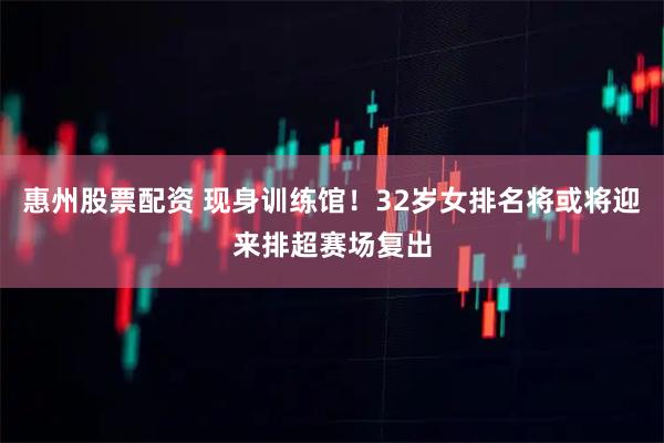 惠州股票配资 现身训练馆！32岁女排名将或将迎来排超赛场复出